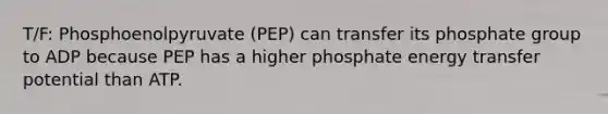 T/F: Phosphoenolpyruvate (PEP) can transfer its phosphate group to ADP because PEP has a higher phosphate energy transfer potential than ATP.