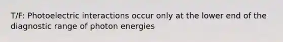 T/F: Photoelectric interactions occur only at the lower end of the diagnostic range of photon energies