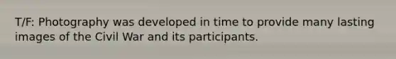 T/F: Photography was developed in time to provide many lasting images of the Civil War and its participants.