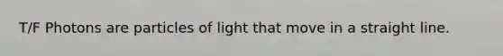 T/F Photons are particles of light that move in a straight line.