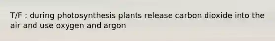 T/F : during photosynthesis plants release carbon dioxide into the air and use oxygen and argon