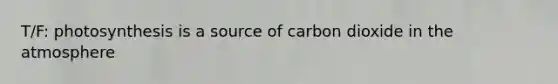 T/F: photosynthesis is a source of carbon dioxide in the atmosphere