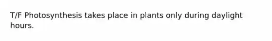 T/F Photosynthesis takes place in plants only during daylight hours.