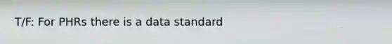 T/F: For PHRs there is a data standard