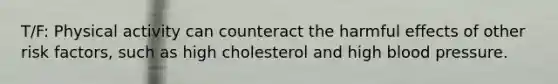 T/F: Physical activity can counteract the harmful effects of other risk factors, such as high cholesterol and high blood pressure.