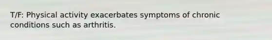 T/F: Physical activity exacerbates symptoms of chronic conditions such as arthritis.