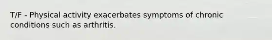 T/F - Physical activity exacerbates symptoms of chronic conditions such as arthritis.