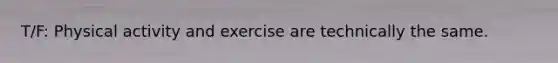 T/F: Physical activity and exercise are technically the same.