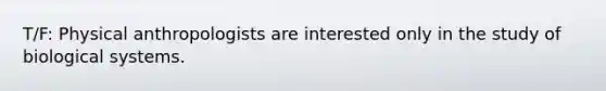 T/F: Physical anthropologists are interested only in the study of biological systems.