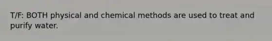 T/F: BOTH physical and chemical methods are used to treat and purify water.