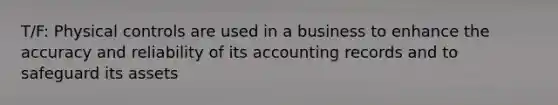 T/F: Physical controls are used in a business to enhance the accuracy and reliability of its accounting records and to safeguard its assets