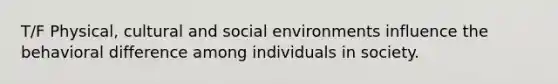 T/F Physical, cultural and social environments influence the behavioral difference among individuals in society.