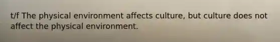 t/f The physical environment affects culture, but culture does not affect the physical environment.