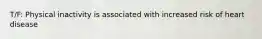 T/F: Physical inactivity is associated with increased risk of heart disease