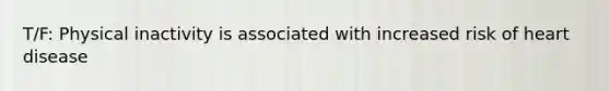 T/F: Physical inactivity is associated with increased risk of heart disease