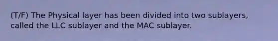 (T/F) The Physical layer has been divided into two sublayers, called the LLC sublayer and the MAC sublayer.