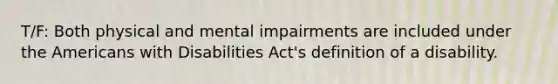 T/F: Both physical and mental impairments are included under the Americans with Disabilities Act's definition of a disability.