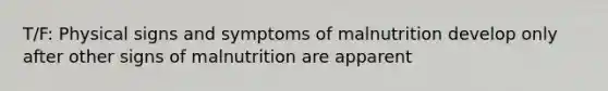 T/F: Physical signs and symptoms of malnutrition develop only after other signs of malnutrition are apparent