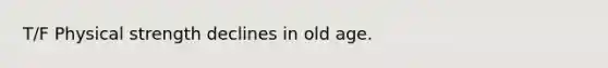 T/F Physical strength declines in old age.