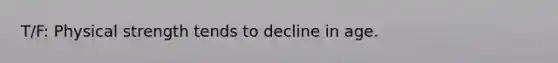 T/F: Physical strength tends to decline in age.