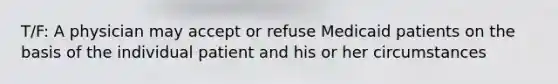 T/F: A physician may accept or refuse Medicaid patients on the basis of the individual patient and his or her circumstances