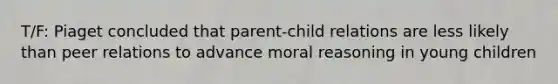 T/F: Piaget concluded that parent-child relations are less likely than peer relations to advance moral reasoning in young children