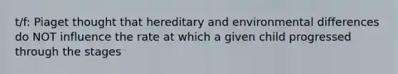 t/f: Piaget thought that hereditary and environmental differences do NOT influence the rate at which a given child progressed through the stages