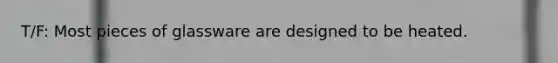 T/F: Most pieces of glassware are designed to be heated.