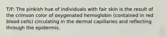 T/F: The pinkish hue of individuals with fair skin is the result of the crimson color of oxygenated hemoglobin (contained in red blood cells) circulating in the dermal capillaries and reflecting through the epidermis.