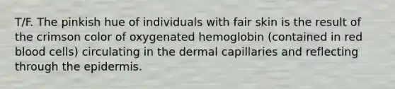 T/F. The pinkish hue of individuals with fair skin is the result of the crimson color of oxygenated hemoglobin (contained in red blood cells) circulating in the dermal capillaries and reflecting through the epidermis.