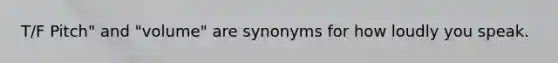 T/F Pitch" and "volume" are synonyms for how loudly you speak.