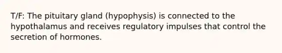 T/F: The pituitary gland (hypophysis) is connected to the hypothalamus and receives regulatory impulses that control the secretion of hormones.