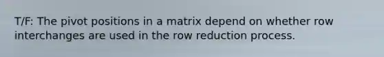 T/F: The pivot positions in a matrix depend on whether row interchanges are used in the row reduction process.