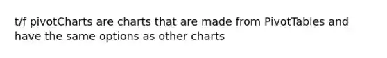 t/f pivotCharts are charts that are made from PivotTables and have the same options as other charts