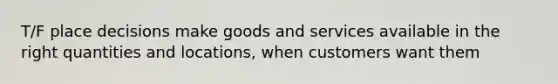 T/F place decisions make goods and services available in the right quantities and locations, when customers want them