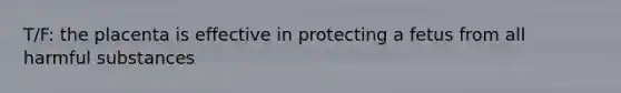 T/F: the placenta is effective in protecting a fetus from all harmful substances