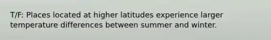 T/F: Places located at higher latitudes experience larger temperature differences between summer and winter.