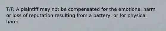 T/F: A plaintiff may not be compensated for the emotional harm or loss of reputation resulting from a battery, or for physical harm