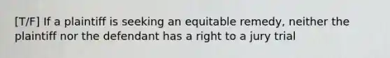 [T/F] If a plaintiff is seeking an equitable remedy, neither the plaintiff nor the defendant has a right to a jury trial