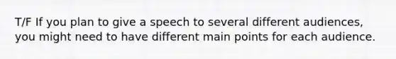 T/F If you plan to give a speech to several different audiences, you might need to have different main points for each audience.