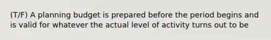 (T/F) A planning budget is prepared before the period begins and is valid for whatever the actual level of activity turns out to be