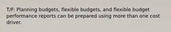 T/F: Planning budgets, flexible budgets, and flexible budget performance reports can be prepared using more than one cost driver.