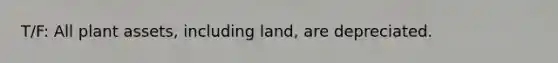 T/F: All plant assets, including land, are depreciated.