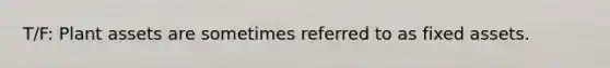 T/F: Plant assets are sometimes referred to as fixed assets.