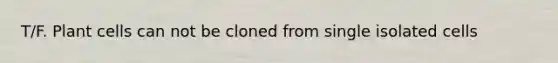 T/F. Plant cells can not be cloned from single isolated cells