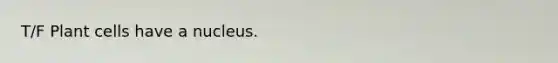 T/F Plant cells have a nucleus.