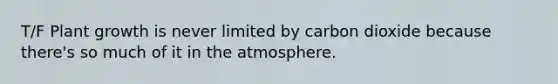 T/F Plant growth is never limited by carbon dioxide because there's so much of it in the atmosphere.