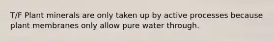 T/F Plant minerals are only taken up by active processes because plant membranes only allow pure water through.