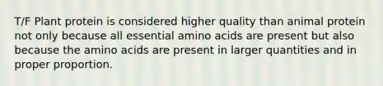 T/F Plant protein is considered higher quality than animal protein not only because all essential amino acids are present but also because the amino acids are present in larger quantities and in proper proportion.