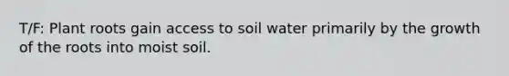 T/F: Plant roots gain access to soil water primarily by the growth of the roots into moist soil.